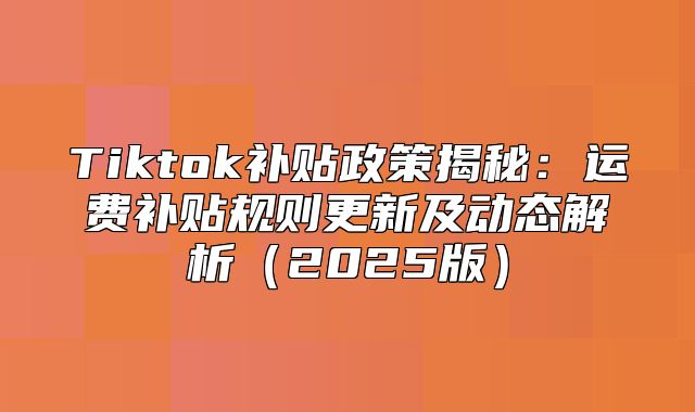 Tiktok补贴政策揭秘：运费补贴规则更新及动态解析2025版