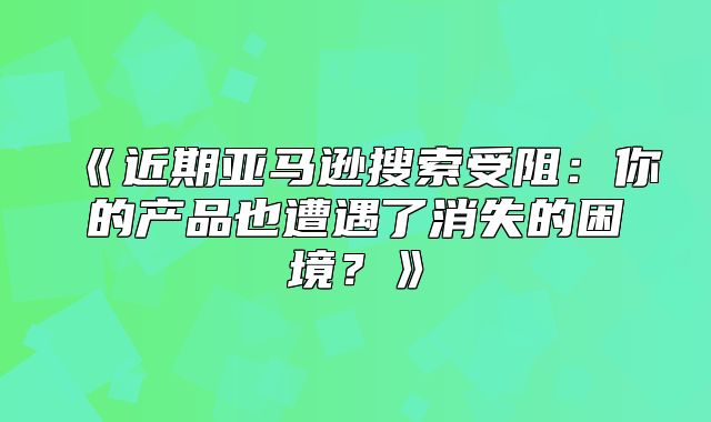 近期亚马逊搜索受阻：你的产品也遭遇了消失的困境？