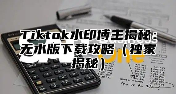 Tiktok水印博主揭秘：无水版下载攻略独家揭秘