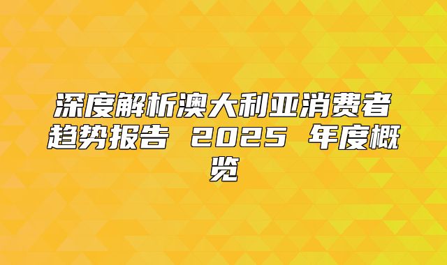 深度解析澳大利亚消费者趋势报告 2025 年度概览