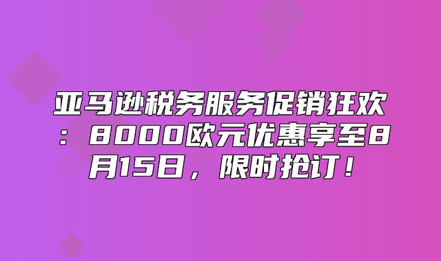 亚马逊税务服务促销狂欢：8000欧元优惠享至8月15日，限时抢订！