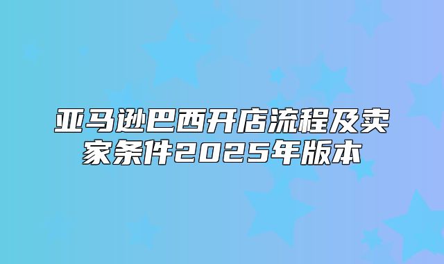 亚马逊巴西开店流程及卖家条件2025年版本