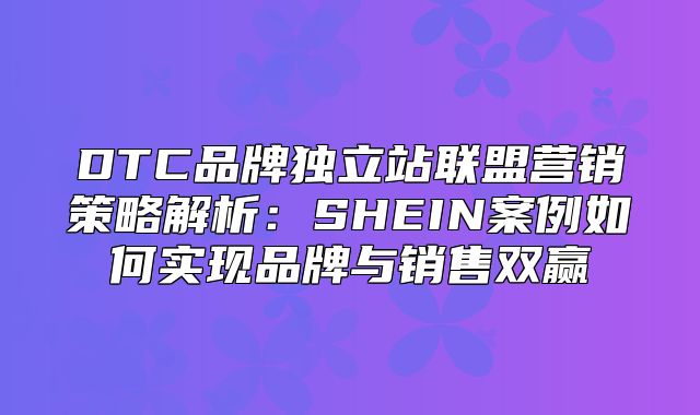 DTC品牌独立站联盟营销策略解析：SHEIN案例如何实现品牌与销售双赢