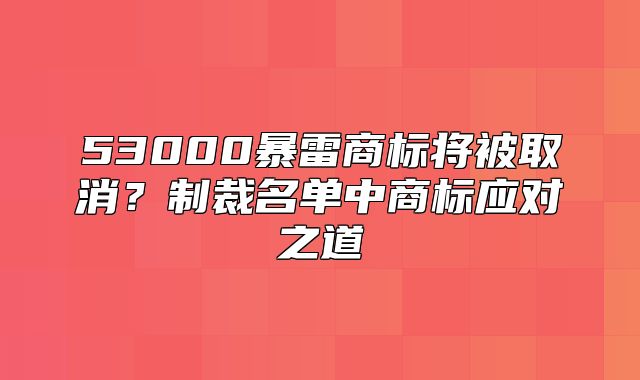 53000暴雷商标将被取消？制裁名单中商标应对之道