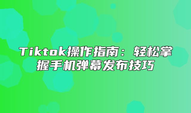 Tiktok操作指南：轻松掌握手机弹幕发布技巧