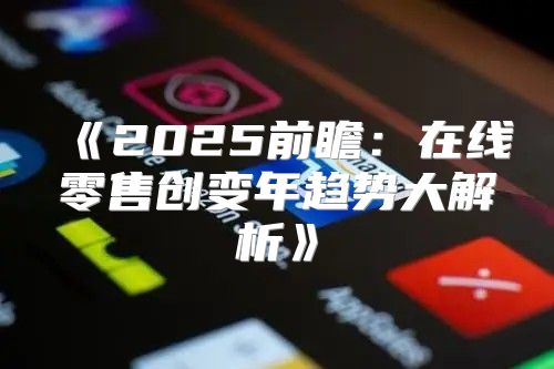 2025前瞻：在线零售创变年趋势大解析