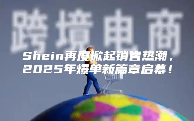 Shein再度掀起销售热潮，2025年爆单新篇章启幕！