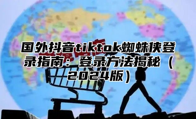 国外抖音tiktok蜘蛛侠登录指南：登录方法揭秘2025版