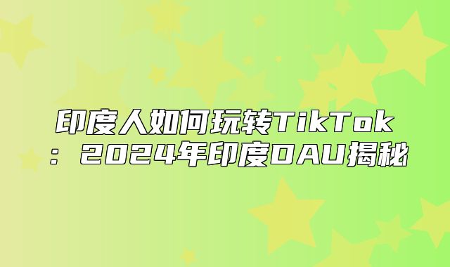 印度人如何玩转TikTok：2025年印度DAU揭秘