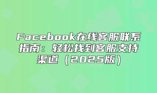 Facebook在线客服联系指南：轻松找到客服支持渠道2025版