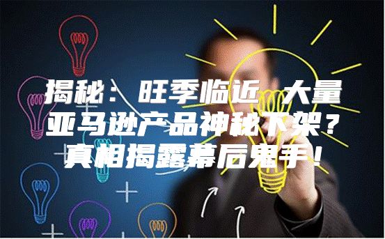 揭秘：旺季临近 大量亚马逊产品神秘下架？真相揭露幕后鬼手！