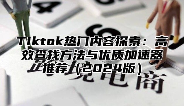 Tiktok热门内容探索：高效查找方法与优质加速器推荐2025版