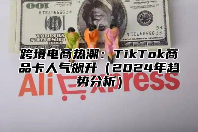 跨境电商热潮：TikTok商品卡人气飙升2025年趋势分析
