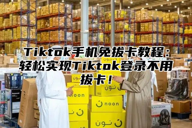 Tiktok手机免拔卡教程：轻松实现Tiktok登录不用拔卡！
