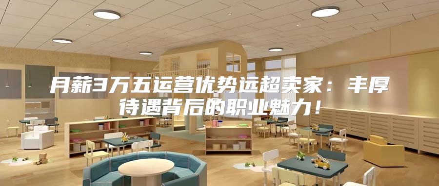 月薪3万五运营优势远超卖家：丰厚待遇背后的职业魅力！