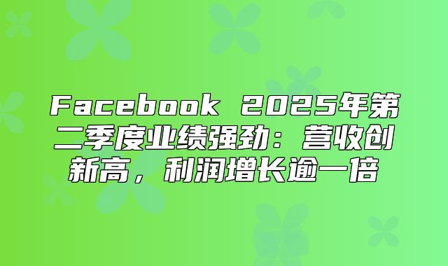 Facebook 2025年第二季度业绩强劲：营收创新高，利润增长逾一倍