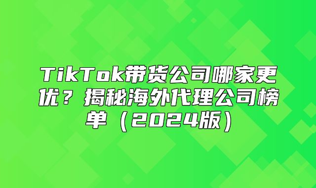 TikTok带货公司哪家更优？揭秘海外代理公司榜单2025版