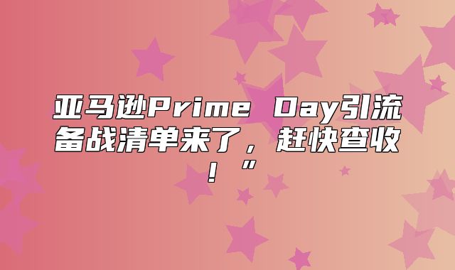亚马逊Prime Day引流备战清单来了，赶快查收！”