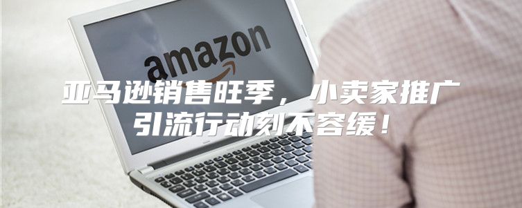 亚马逊销售旺季，小卖家推广引流行动刻不容缓！