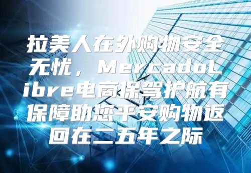 拉美人在外购物安全无忧，MercadoLibre电商保驾护航有保障助您平安购物返回在二五年之际
