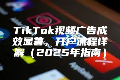 TikTok视频广告成效显著，开户流程详解2025年指南