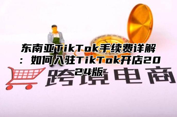 东南亚TikTok手续费详解：如何入驻TikTok开店2025版