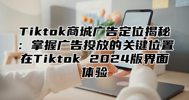 Tiktok商城广告定位揭秘：掌握广告投放的关键位置在Tiktok 2025版界面体验
