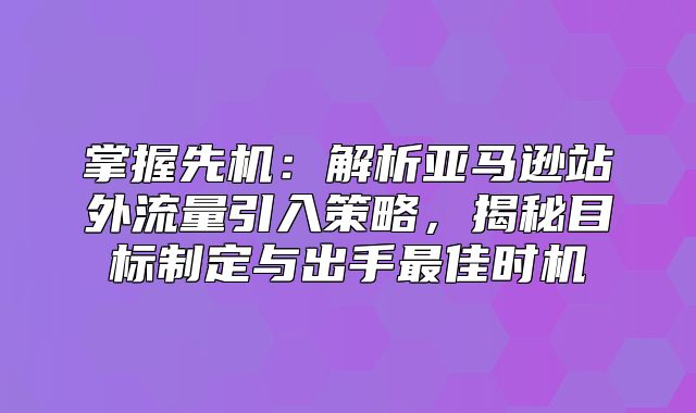 掌握先机：解析亚马逊站外流量引入策略，揭秘目标制定与出手最佳时机