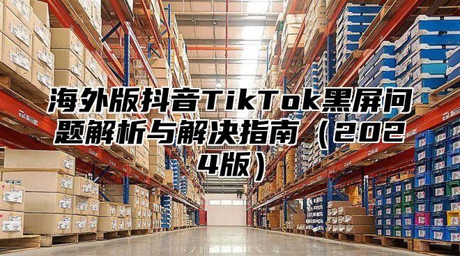 海外版抖音TikTok黑屏问题解析与解决指南2025版