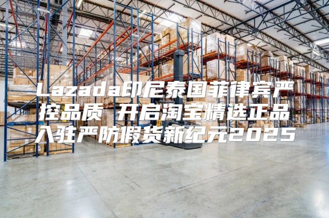 Lazada印尼泰国菲律宾严控品质 开启淘宝精选正品入驻严防假货新纪元2025