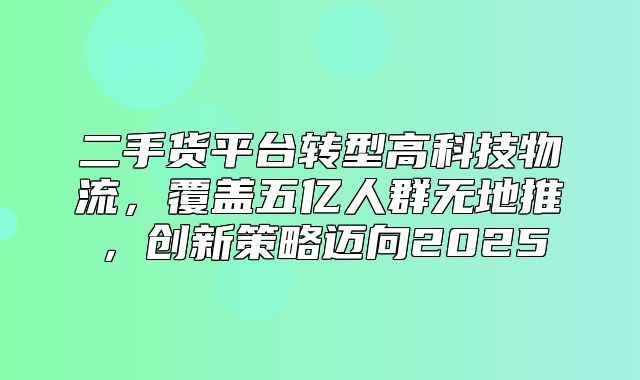 二手货平台转型高科技物流，覆盖五亿人群无地推，创新策略迈向2025