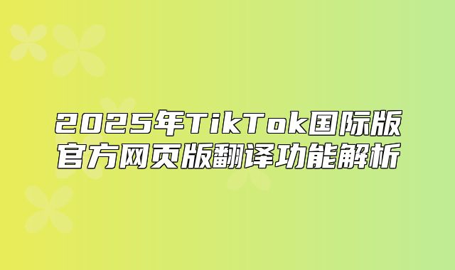 2025年TikTok国际版官方网页版翻译功能解析
