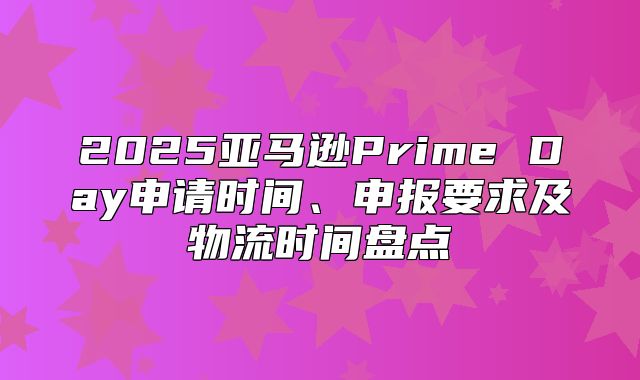 2025亚马逊Prime Day申请时间、申报要求及物流时间盘点
