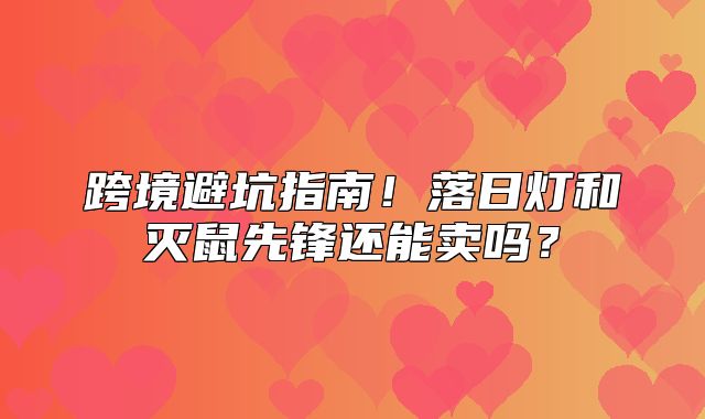 跨境避坑指南！落日灯和灭鼠先锋还能卖吗？