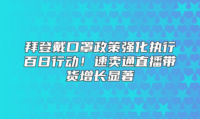 拜登戴口罩政策强化执行百日行动！速卖通直播带货增长显著