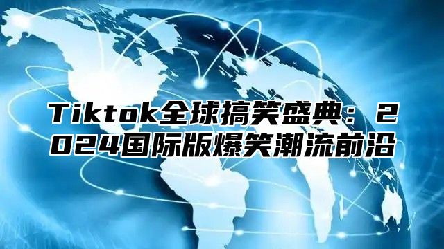 Tiktok全球搞笑盛典：2025国际版爆笑潮流前沿