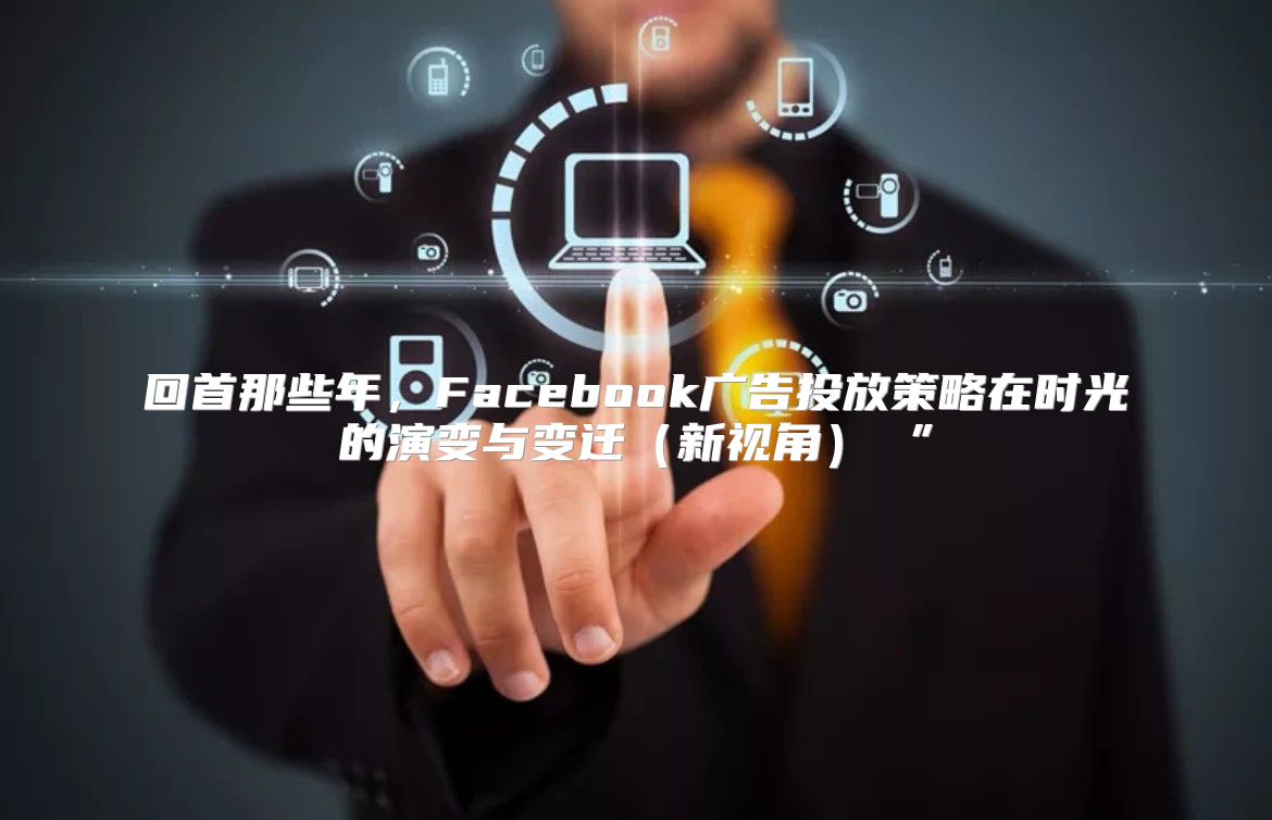 回首那些年，Facebook广告投放策略在时光的演变与变迁新视角 ”
