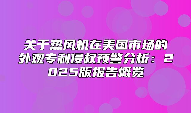 关于热风机在美国市场的外观专利侵权预警分析：2025版报告概览