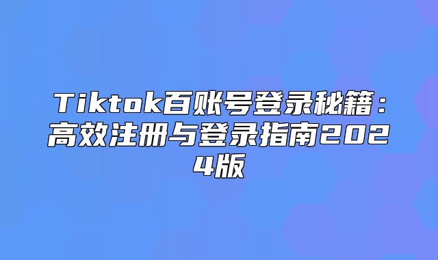 Tiktok百账号登录秘籍：高效注册与登录指南2025版
