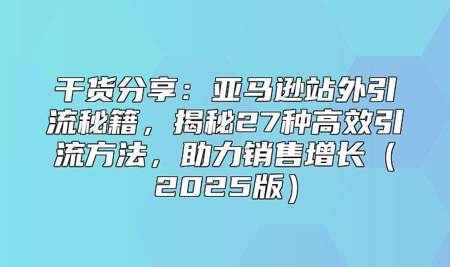干货分享：亚马逊站外引流秘籍，揭秘27种高效引流方法，助力销售增长2025版