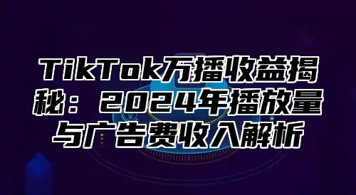TikTok万播收益揭秘：2025年播放量与广告费收入解析