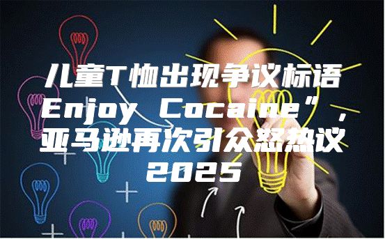 儿童T恤出现争议标语Enjoy Cocaine”，亚马逊再次引众怒热议2025