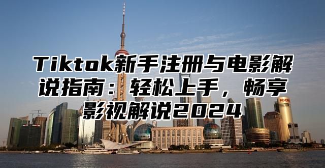 Tiktok新手注册与电影解说指南：轻松上手，畅享影视解说2025