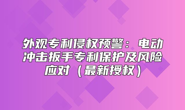外观专利侵权预警：电动冲击扳手专利保护及风险应对最新授权