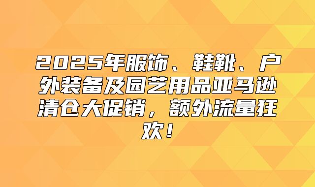 2025年服饰、鞋靴、户外装备及园艺用品亚马逊清仓大促销，额外流量狂欢！