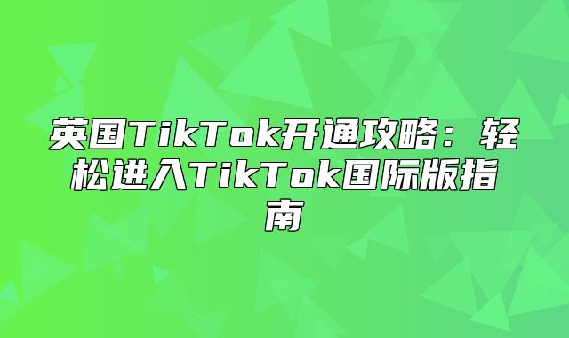 英国TikTok开通攻略：轻松进入TikTok国际版指南