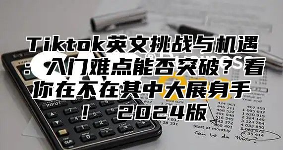 Tiktok英文挑战与机遇：入门难点能否突破？看你在不在其中大展身手！ 2025版