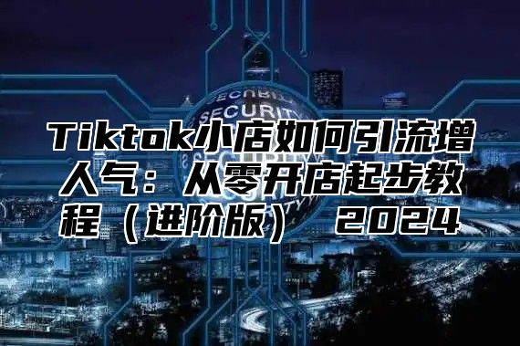 Tiktok小店如何引流增人气：从零开店起步教程进阶版 2025