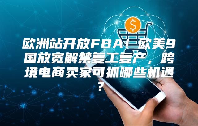 欧洲站开放FBA！欧美9国放宽解禁复工复产，跨境电商卖家可抓哪些机遇？