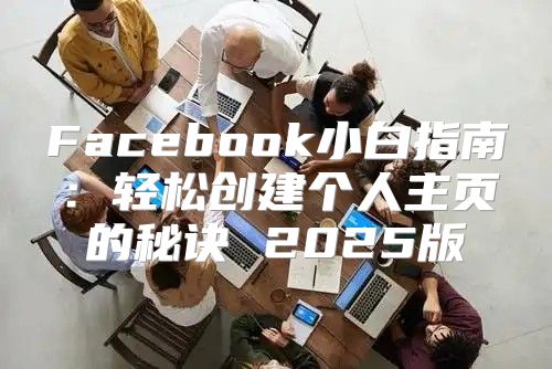 Facebook小白指南：轻松创建个人主页的秘诀 2025版